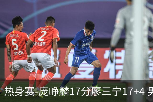 热身赛-庞峥麟17分廖三宁17+4 男篮遭FMP拉德尼基绝杀